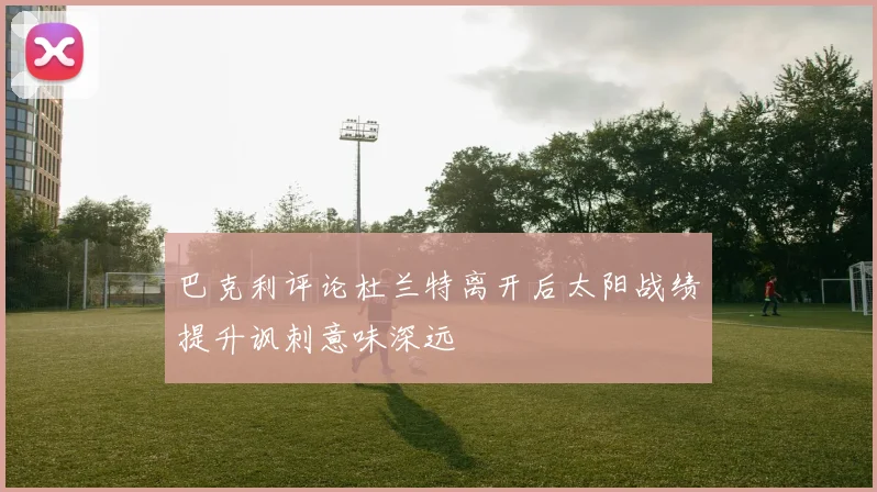 巴克利评论杜兰特离开后太阳战绩提升讽刺意味深远
