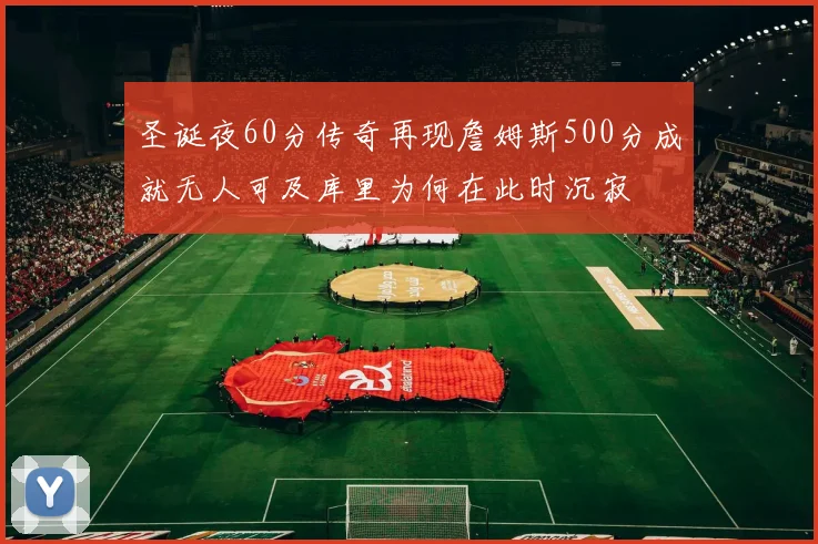 圣诞夜60分传奇再现詹姆斯500分成就无人可及库里为何在此时沉寂