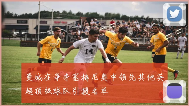 曼城在争夺塞梅尼奥中领先其他英超顶级球队引援名单