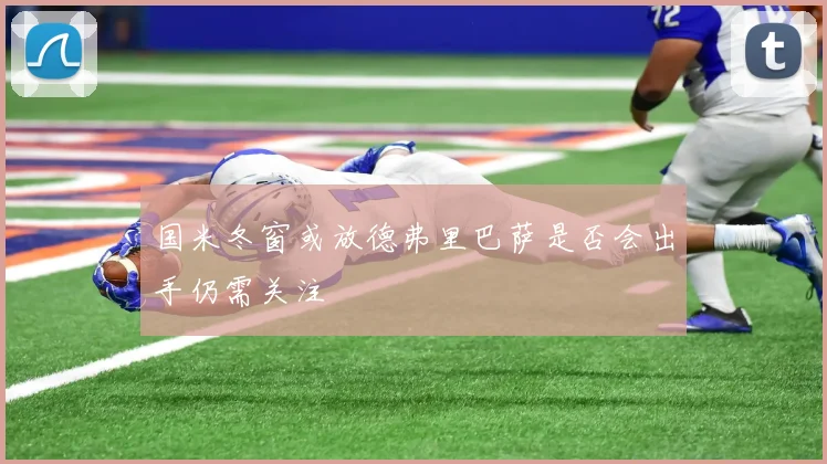 国米冬窗或放德弗里巴萨是否会出手仍需关注