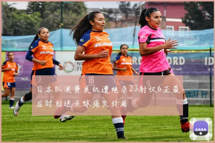 日本队浪费良机遭绝杀23射仅6正最后时刻送点球痛失好局