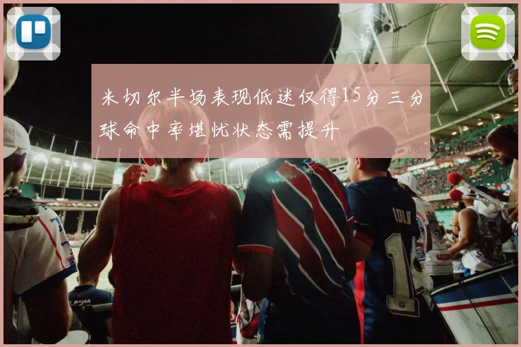 米切尔半场表现低迷仅得15分三分球命中率堪忧状态需提升