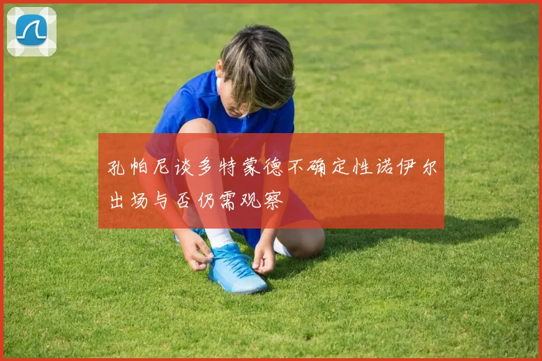 孔帕尼谈多特蒙德不确定性诺伊尔出场与否仍需观察