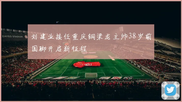 刘建业接任重庆铜梁龙主帅38岁前国脚开启新征程