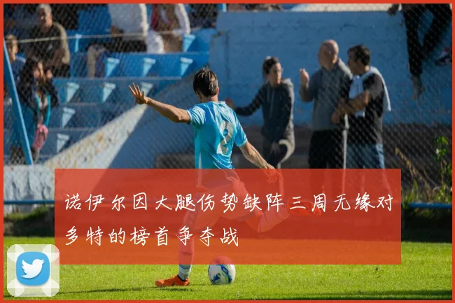 诺伊尔因大腿伤势缺阵三周无缘对多特的榜首争夺战