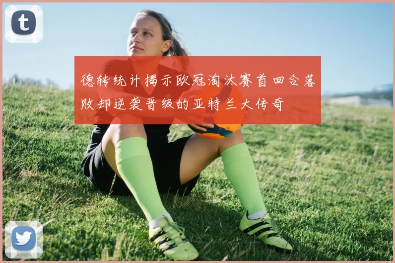 德转统计揭示欧冠淘汰赛首回合落败却逆袭晋级的亚特兰大传奇