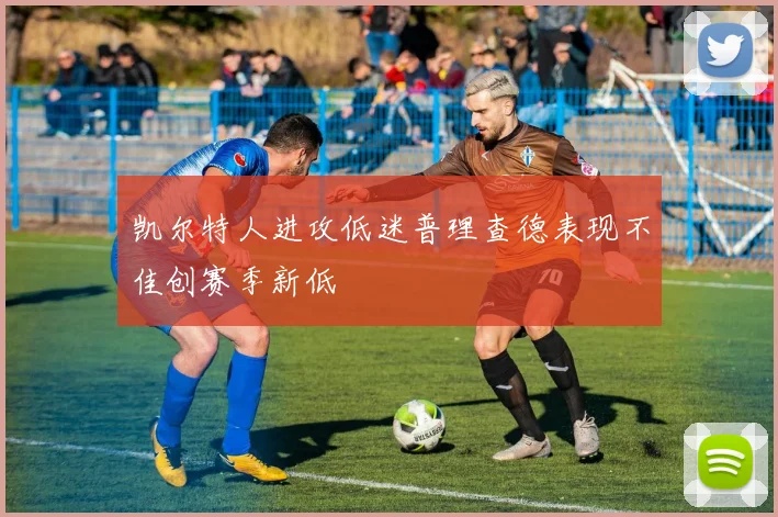凯尔特人进攻低迷普理查德表现不佳创赛季新低