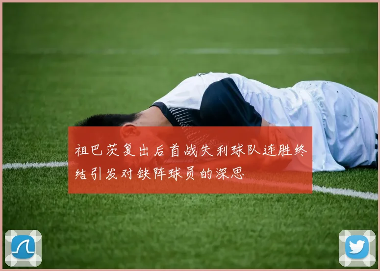 祖巴茨复出后首战失利球队连胜终结引发对缺阵球员的深思