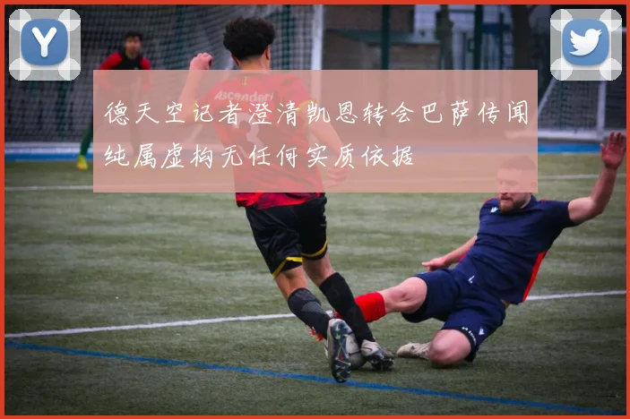 德天空记者澄清凯恩转会巴萨传闻纯属虚构无任何实质依据