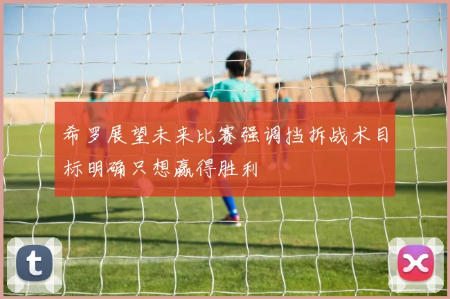 希罗展望未来比赛强调挡拆战术目标明确只想赢得胜利