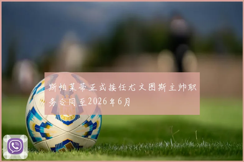 斯帕莱蒂正式接任尤文图斯主帅职务合同至2026年6月