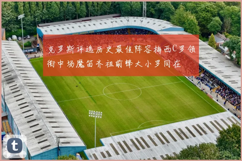 克罗斯评选历史最佳阵容梅西C罗领衔中场魔笛齐祖前锋大小罗同在