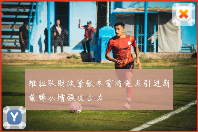 维拉队财政紧张冬窗将重点引进新前锋以增强攻击力
