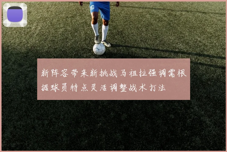 新阵容带来新挑战马祖拉强调需根据球员特点灵活调整战术打法