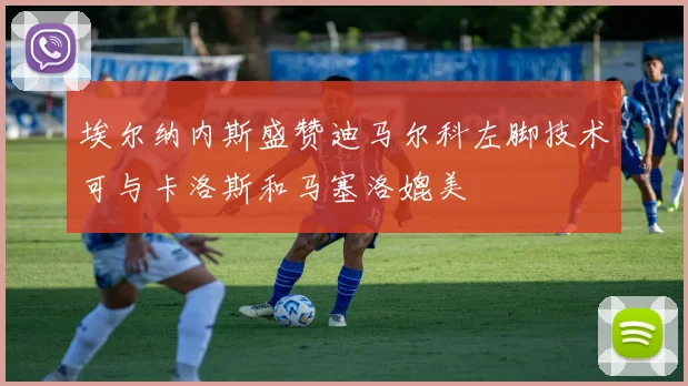 埃尔纳内斯盛赞迪马尔科左脚技术可与卡洛斯和马塞洛媲美