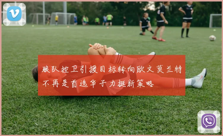 狼队控卫引援目标转向欧文莫兰特不再是首选华子力挺新策略