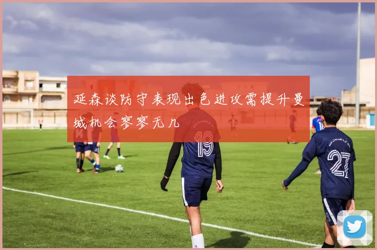 延森谈防守表现出色进攻需提升曼城机会寥寥无几
