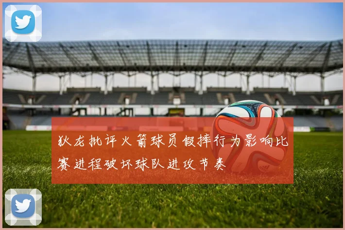 狄龙批评火箭球员假摔行为影响比赛进程破坏球队进攻节奏