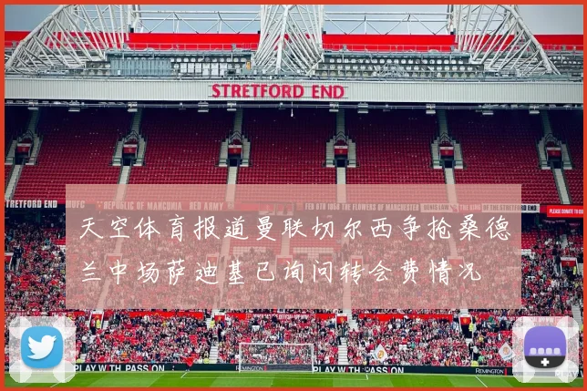 天空体育报道曼联切尔西争抢桑德兰中场萨迪基已询问转会费情况