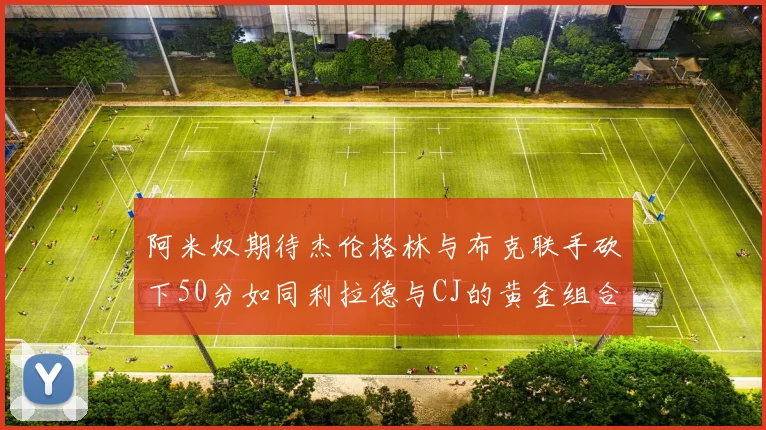 阿米奴期待杰伦格林与布克联手砍下50分如同利拉德与CJ的黄金组合