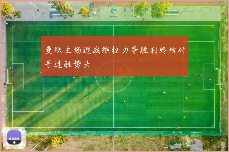 曼联主场迎战维拉力争胜利终结对手连胜势头