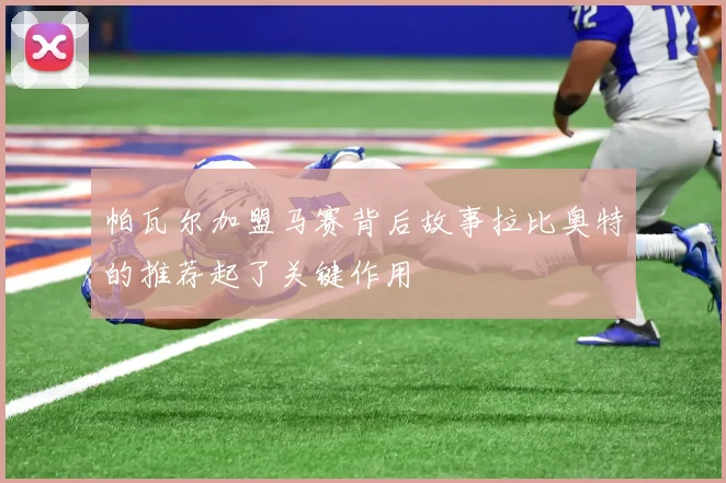 帕瓦尔加盟马赛背后故事拉比奥特的推荐起了关键作用