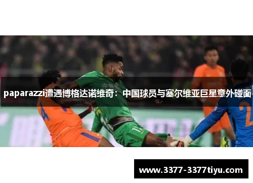  paparazzi遭遇博格达诺维奇：中国球员与塞尔维亚巨星意外碰面
