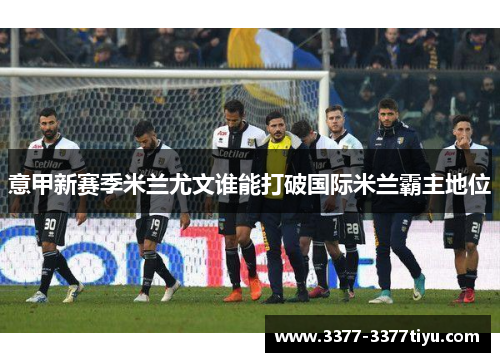 意甲新赛季米兰尤文谁能打破国际米兰霸主地位