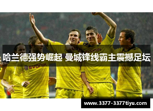 哈兰德强势崛起 曼城锋线霸主震撼足坛
