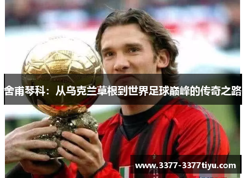 舍甫琴科：从乌克兰草根到世界足球巅峰的传奇之路