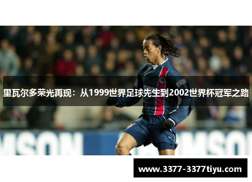 里瓦尔多荣光再现：从1999世界足球先生到2002世界杯冠军之路