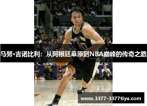 马努·吉诺比利：从阿根廷草原到NBA巅峰的传奇之路