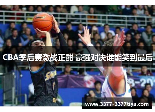 CBA季后赛激战正酣 豪强对决谁能笑到最后