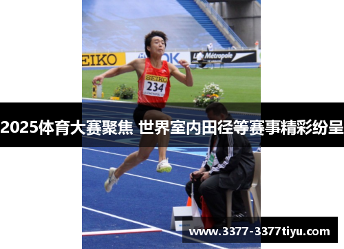 2025体育大赛聚焦 世界室内田径等赛事精彩纷呈