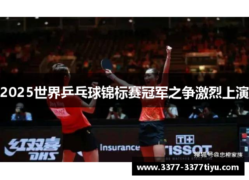 2025世界乒乓球锦标赛冠军之争激烈上演