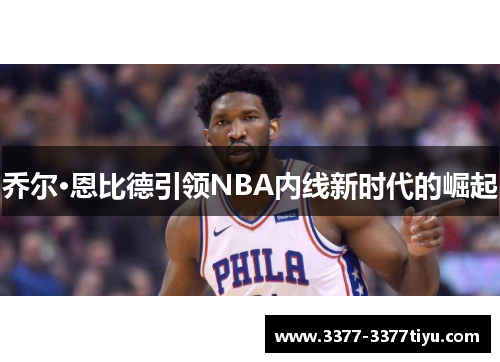 乔尔·恩比德引领NBA内线新时代的崛起