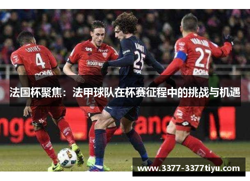 法国杯聚焦：法甲球队在杯赛征程中的挑战与机遇