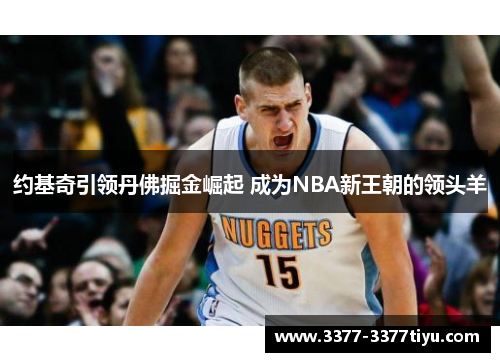 约基奇引领丹佛掘金崛起 成为NBA新王朝的领头羊