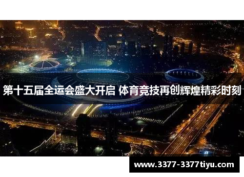 第十五届全运会盛大开启 体育竞技再创辉煌精彩时刻