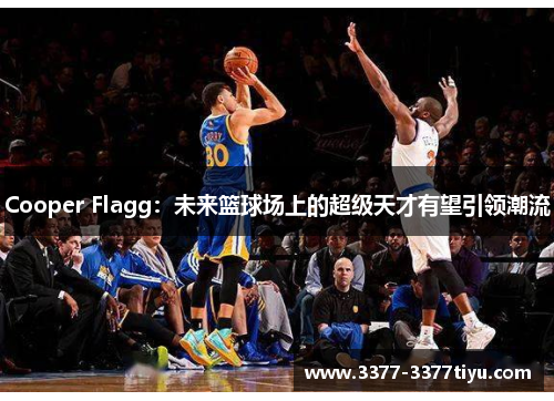 Cooper Flagg：未来篮球场上的超级天才有望引领潮流