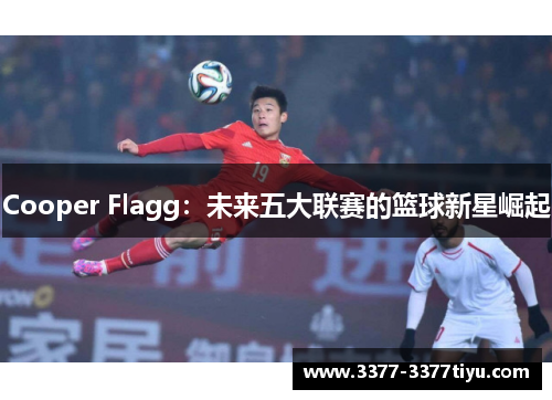 Cooper Flagg：未来五大联赛的篮球新星崛起