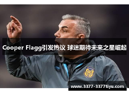 Cooper Flagg引发热议 球迷期待未来之星崛起