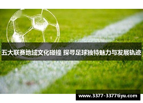五大联赛地域文化碰撞 探寻足球独特魅力与发展轨迹