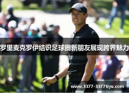 罗里麦克罗伊结识足球圈新朋友展现跨界魅力