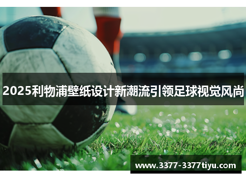 2025利物浦壁纸设计新潮流引领足球视觉风尚