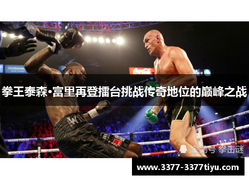 拳王泰森·富里再登擂台挑战传奇地位的巅峰之战