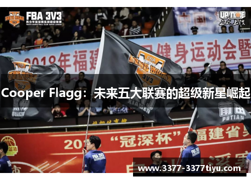 Cooper Flagg：未来五大联赛的超级新星崛起