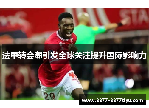 法甲转会潮引发全球关注提升国际影响力