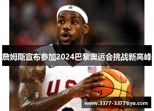 詹姆斯宣布参加2024巴黎奥运会挑战新高峰