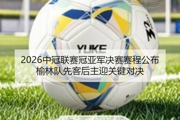 2026中冠联赛冠亚军决赛赛程公布 榆林队先客后主迎关键对决 | 3377Sports